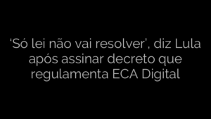 ​‘Só lei não vai resolver’, diz Lula após assinar decreto que regulamenta ECA Digital 
